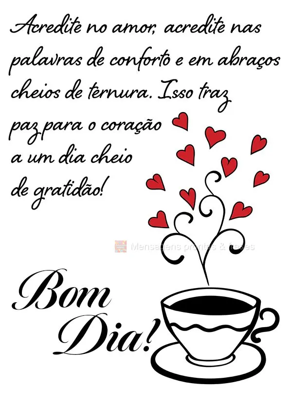 Acredite no amor, acredite nas palavras de conforto e em abraços cheios de ternura. Isso traz paz para o coração e um dia cheio de gratidão! Bom dia!...