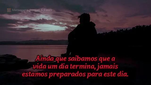 Ainda que saibamos que a vida um dia termina, jamais estamos preparados para este dia.

