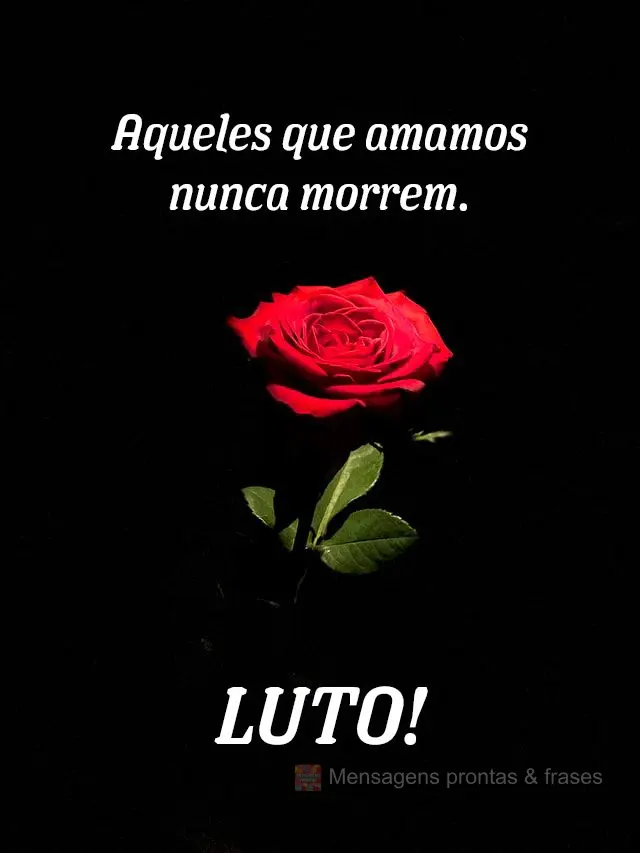 Aqueles que amamos nunca morrem.
 LUTO!