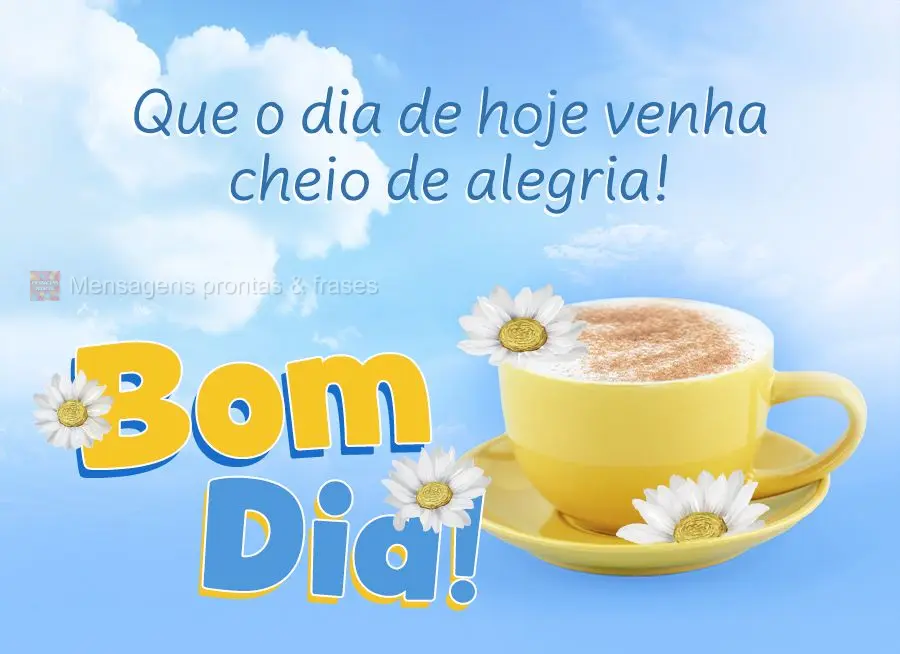 Que o dia de hoje venha cheio de alegria! Bom dia!