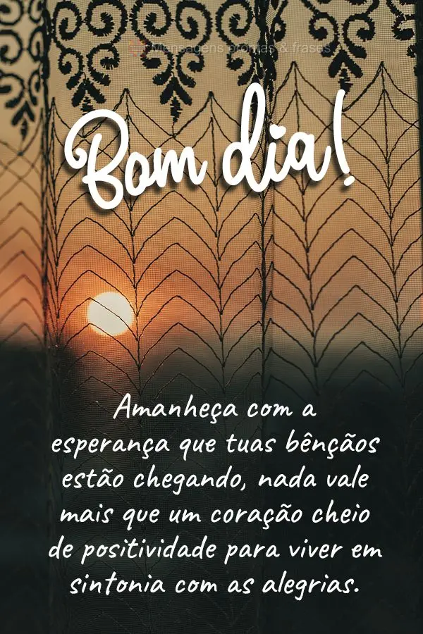 Amanheça com a esperança que tuas bênçãos estão chegando. Nada vale mais que um coração cheio de positividade para viver em sintonia com as alegr...