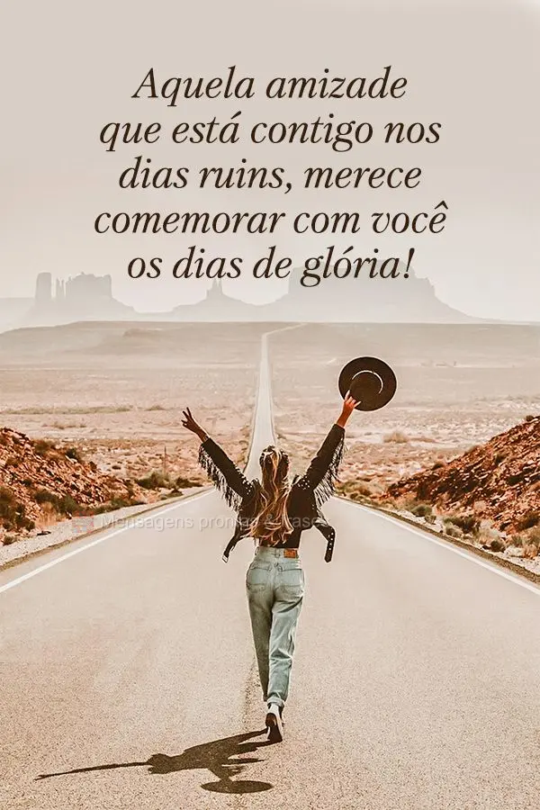 Aquela amizade que está contigo nos dias ruins, merece comemorar com você os dias de glória!