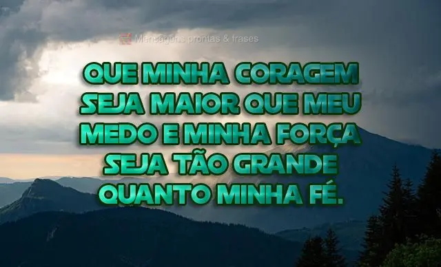 Que minha coragem seja maior que meu medo e minha força seja tão grande quanto minha fé.
