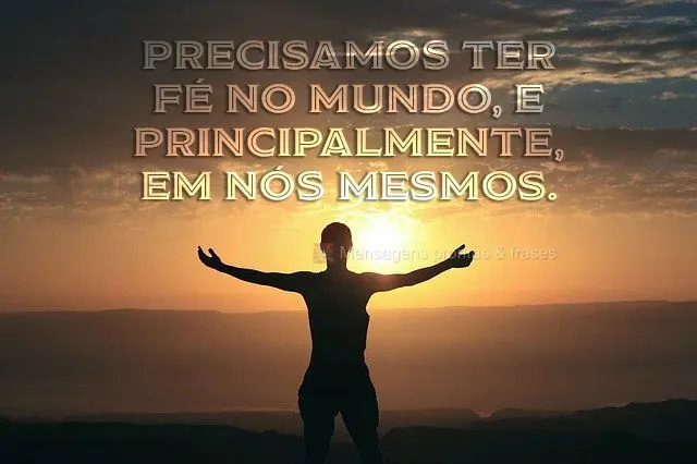 Precisamos ter fé no mundo, e principalmente, em nós mesmos.
