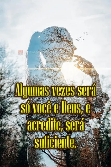 Algumas vezes será só você e Deus, e acredite, será suficiente. 

