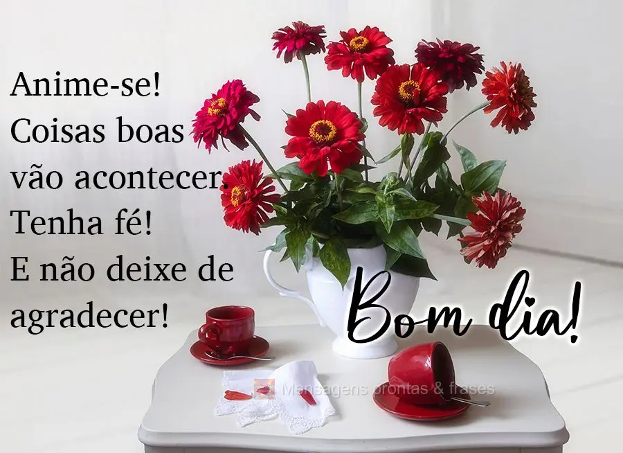 Anime-se! Coisas boas vão acontecer. Tenha fé! E não deixe de agradecer! Bom dia!