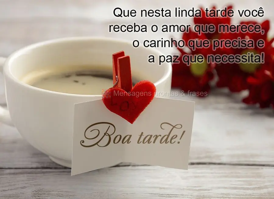  Que nesta linda tarde você receba o amor que merece, o carinho que precisa e a paz que necessita! Boa tarde!