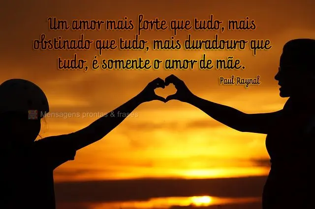 Um amor mais forte que tudo, mais obstinado que tudo, mais duradouro que tudo, é somente o amor de mãe.  Paul Raynal