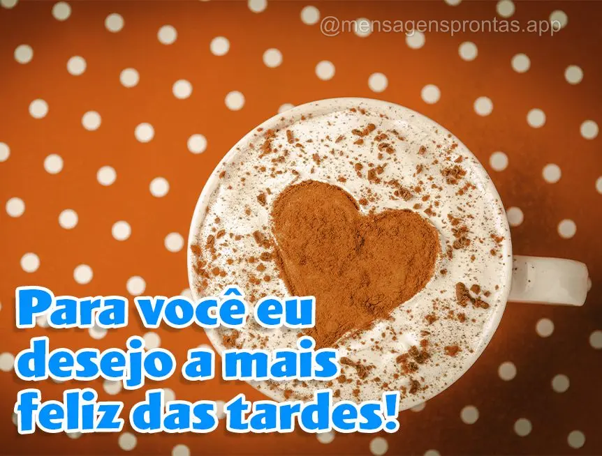 Para você eu desejo a mais feliz das tardes!