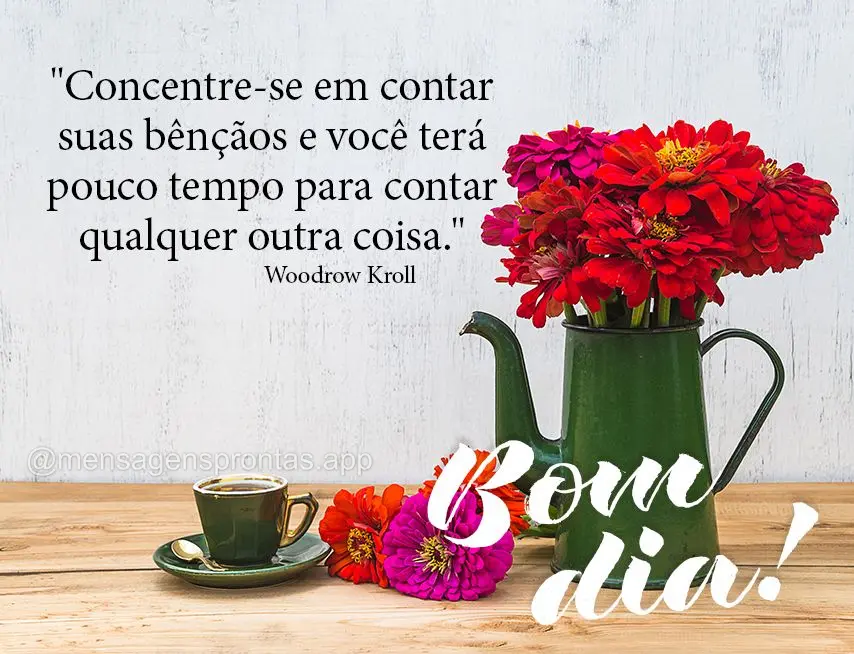 "Concentre-se em contar suas bênçãos e você terá pouco tempo para contar qualquer outra coisa." Bom dia!  Woodrow Kroll