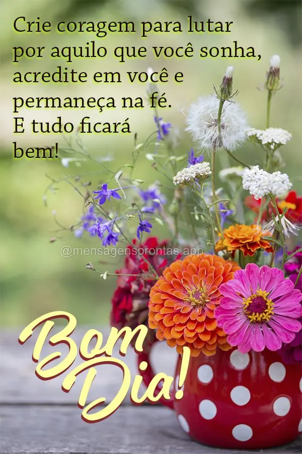 Crie coragem para lutar por aquilo que você sonha, acredite em você e permaneça na fé. E tudo ficará bem!  Bom dia!