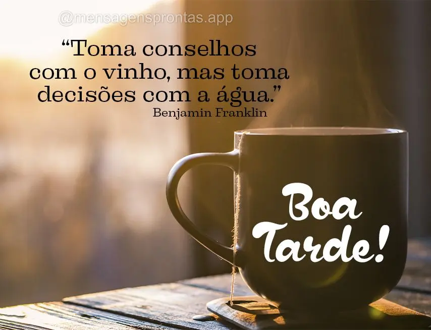 “Toma conselhos com o vinho, mas toma decisões com a água.” Boa tarde!  Benjamin Franklin