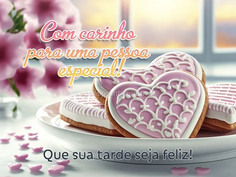 Com carinho para uma pessoa especial! Que sua tarde seja feliz!