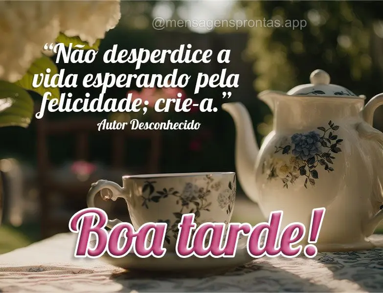 "Não desperdice a vida esperando pela felicidade; crie-a."  Autor Desconhecido