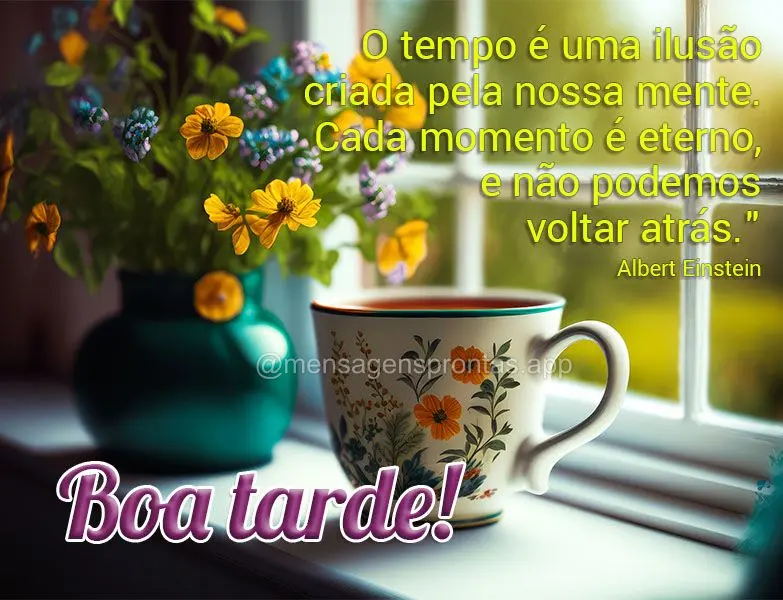 "O tempo é uma ilusão criada pela nossa mente. Cada momento é eterno, e não podemos voltar atrás." Boa tarde! Albert Einstein