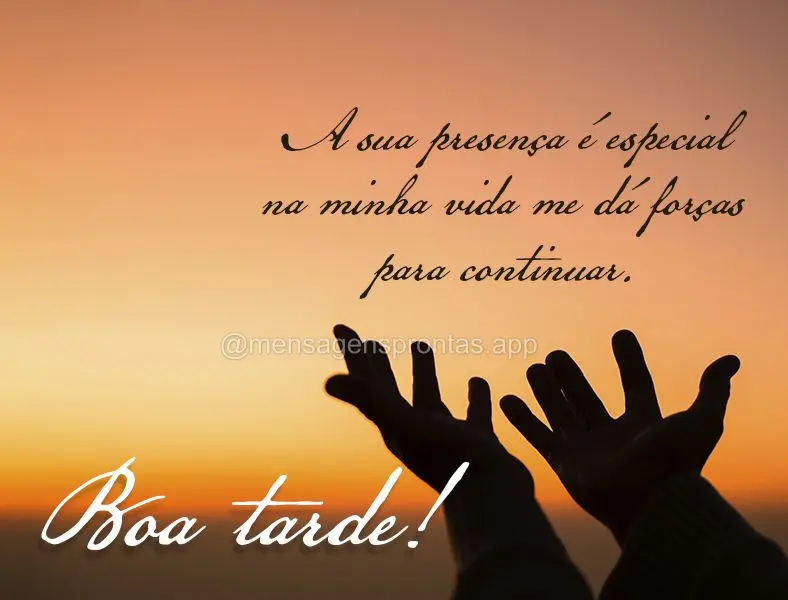 A sua presença é especial na minha vida me dá forças para continuar. Boa tarde!