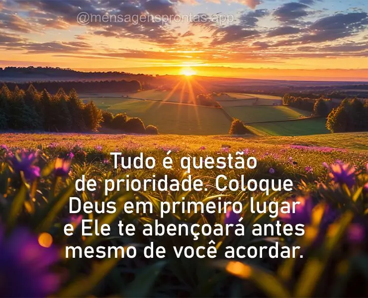 Tudo é questão de prioridade. Coloque Deus em primeiro lugar e Ele te abençoará antes mesmo de você acordar.