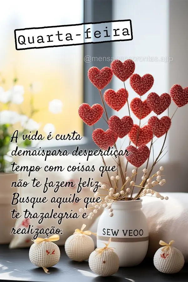 A vida é curta demais para desperdiçar tempo com coisas que não te fazem feliz. Busque aquilo que te traz alegria e realização. Quarta-feira