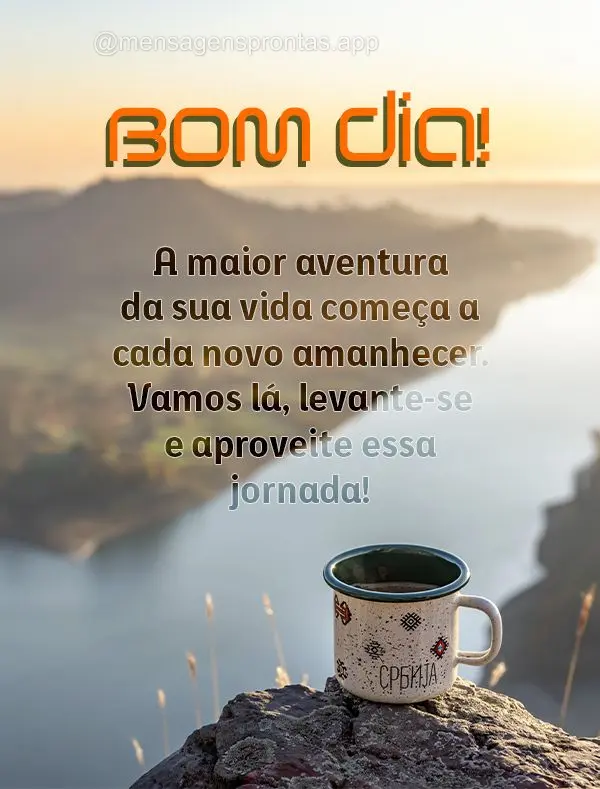 A maior aventura da sua vida começa a cada novo amanhecer. Vamos lá, levante-se e aproveite essa jornada! Bom dia!
