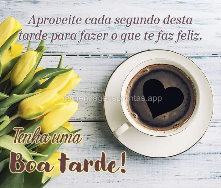 Aproveite cada segundo desta tarde para fazer o que te faz feliz. Tenha uma Boa tarde!
