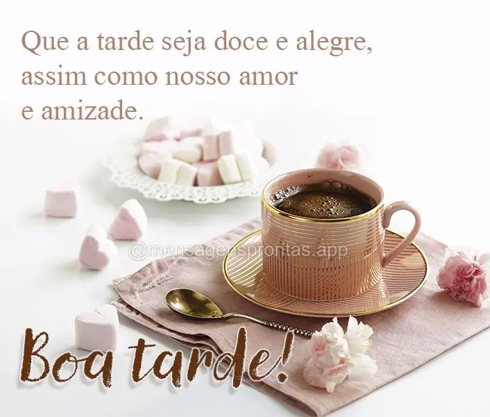 Que a tarde seja doce e alegre, assim como nosso amor e amizade.  Boa tarde!