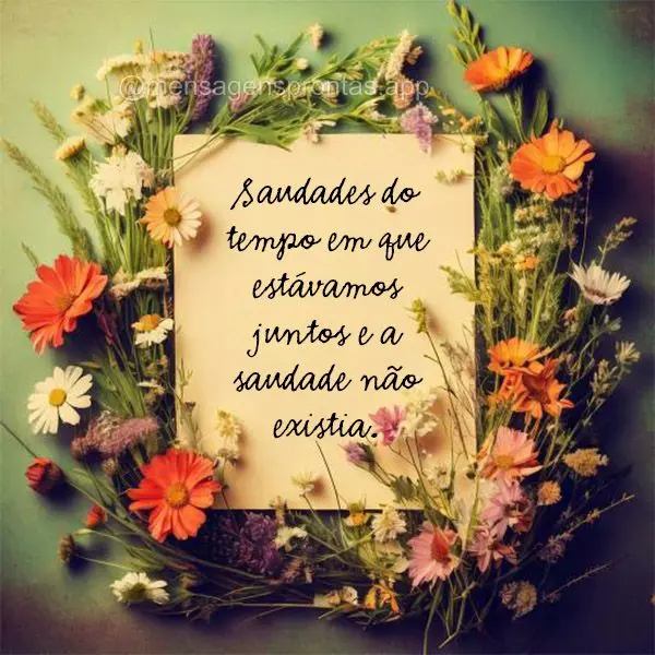 "Saudades do tempo em que estávamos juntos e a saudade não existia."