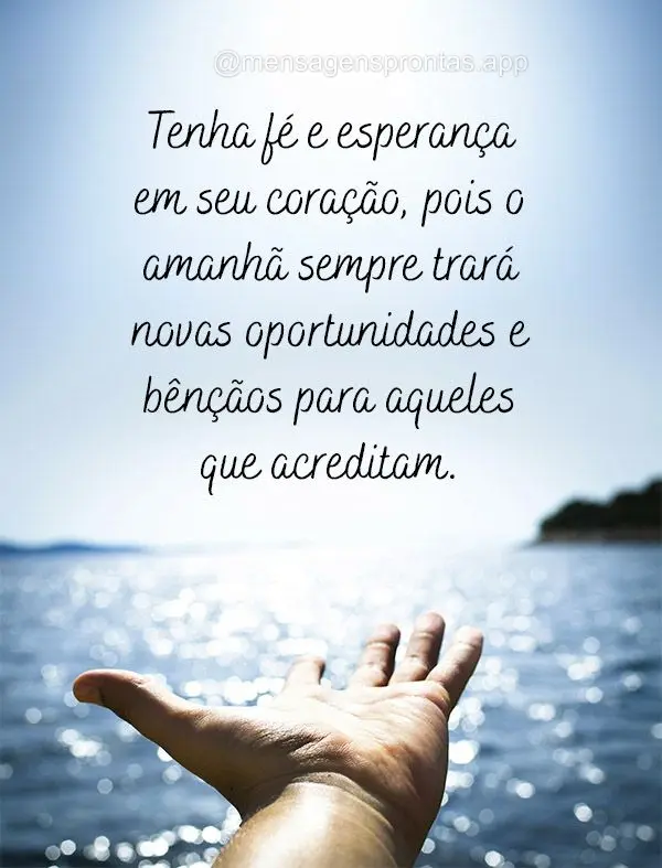 Tenha fé e esperança em seu coração, pois o amanhã sempre trará novas oportunidades e bênçãos para aqueles que acreditam.