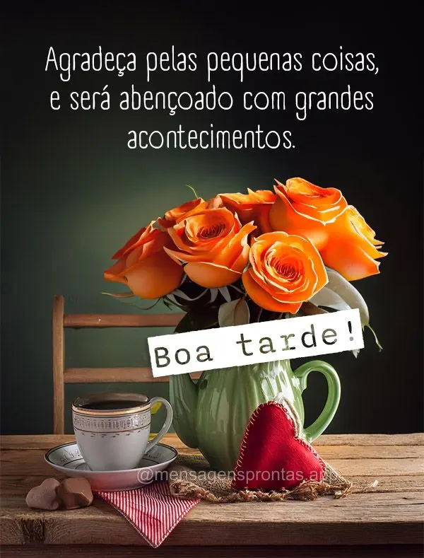 Agradeça pelas pequenas coisas, e será abençoado com grandes acontecimentos.  Boa tarde!
