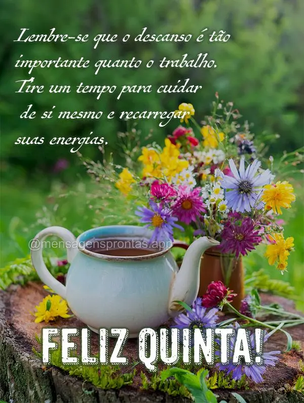 Lembre-se que o descanso é tão importante quanto o trabalho. Tire um tempo para cuidar de si mesmo e recarregar suas energias. Feliz Quinta!