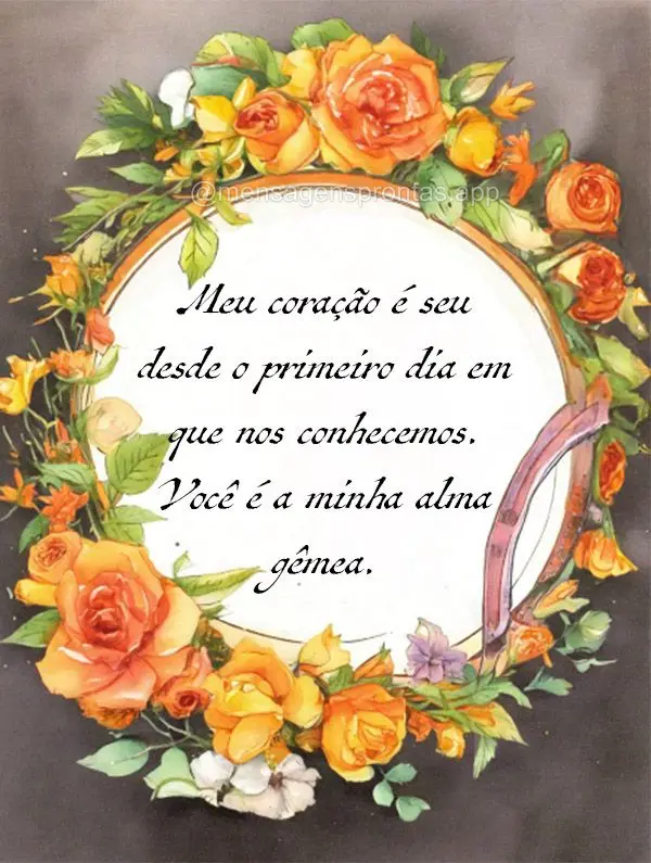 Meu coração é seu desde o primeiro dia em que nos conhecemos. Você é a minha alma gêmea. 