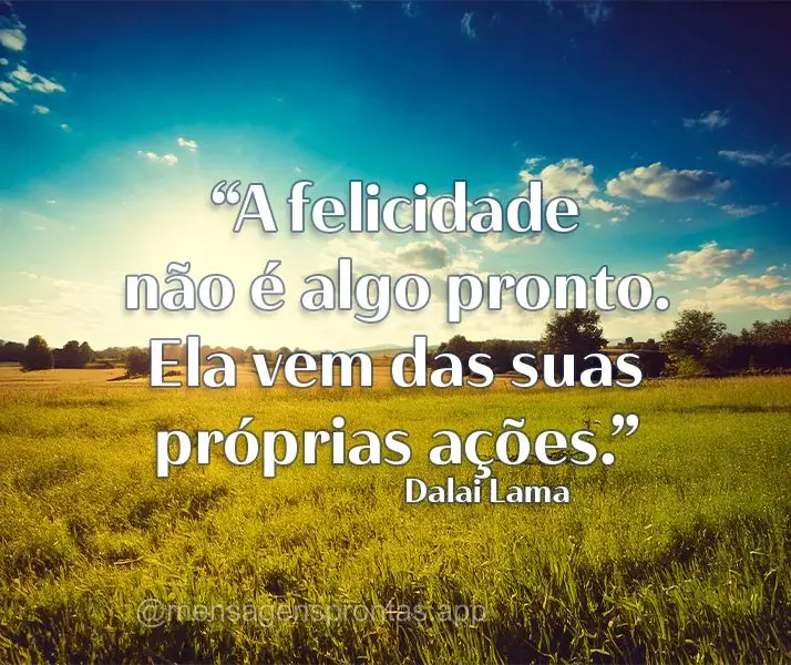 "A felicidade não é algo pronto. Ela vem das suas próprias ações." Dalai Lama