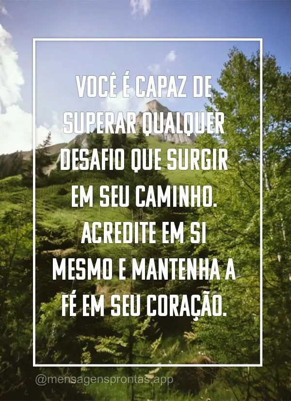 Você é capaz de superar qualquer desafio que surgir em seu caminho. Acredite em si mesmo e mantenha a fé em seu coração.