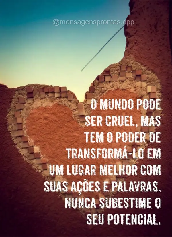 O mundo pode ser cruel, mas você tem o poder de transformá-lo em um lugar melhor com suas ações e palavras. Nunca subestime o seu potencial.