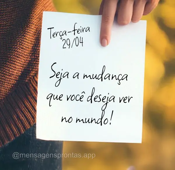 Seja a mudança que você deseja ver no mundo.  Terça-feira 29/04