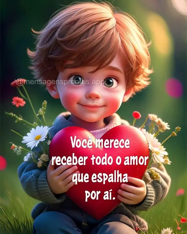 Você merece receber todo o amor que espalha por aí.