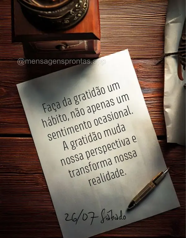 Faça da gratidão um hábito, não apenas um sentimento ocasional. A gratidão muda nossa perspectiva e transforma nossa realidade. 26/07 Sábado 