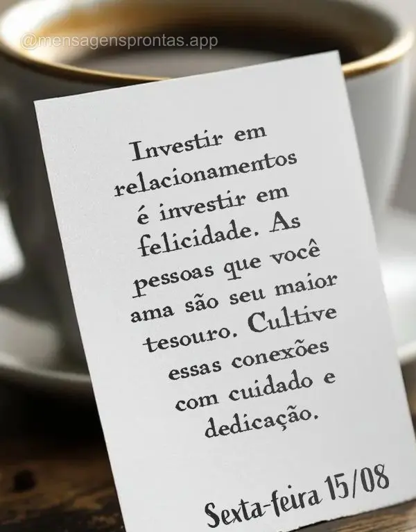 Investir em relacionamentos é investir em felicidade. As pessoas que você ama são seu maior tesouro. Cultive essas conexões com cuidado e dedicação...