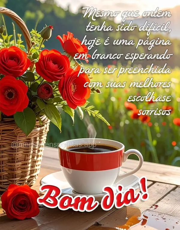 Mesmo que ontem tenha sido difícil, hoje é uma página em branco esperando para ser preenchida com suas melhores escolhas e sorrisos. Bom dia!