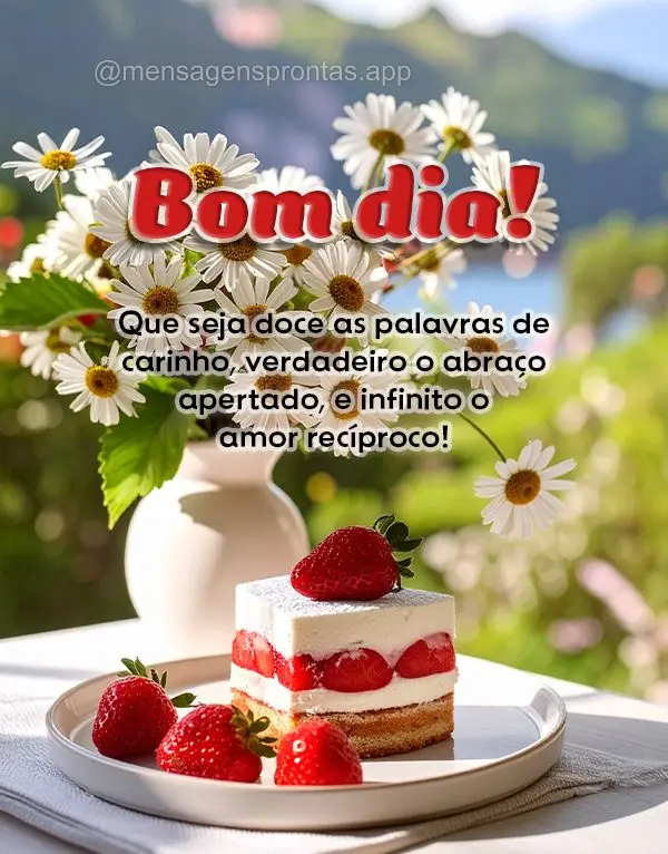 Que seja doce as palavras de carinho, verdadeiro o abraço apertado, e infinito o amor recíproco! Bom dia!