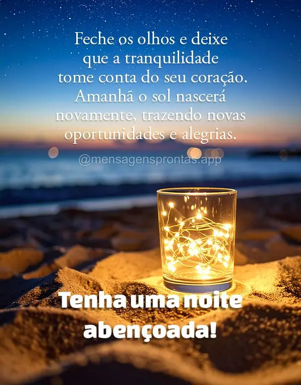 Feche os olhos e deixe que a tranquilidade tome conta do seu coração. Amanhã o sol nascerá novamente, trazendo novas oportunidades e alegrias. Tenha ...