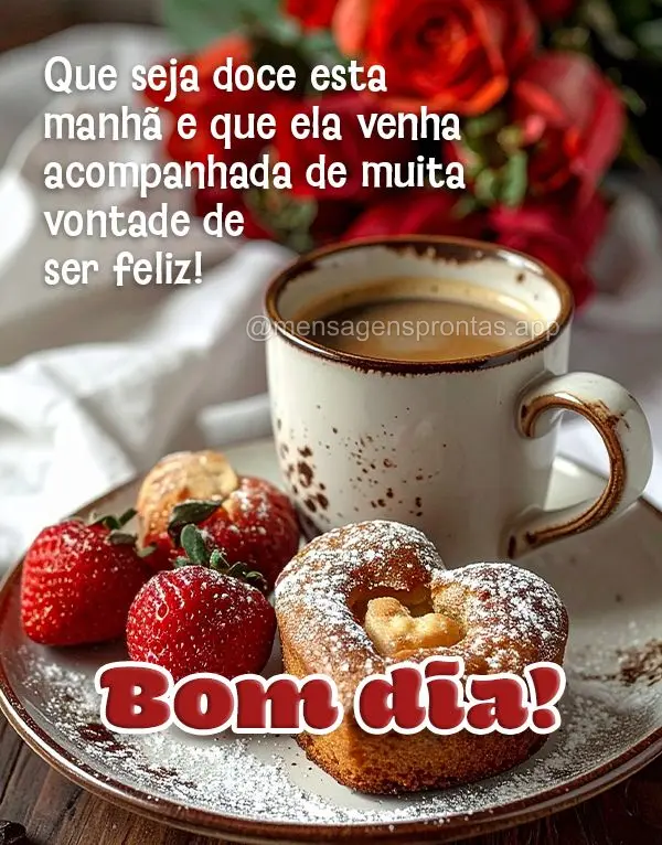 Que seja doce esta 
manhã e que ela venha acompanhada de muita vontade de 
ser feliz! Bom dia!
