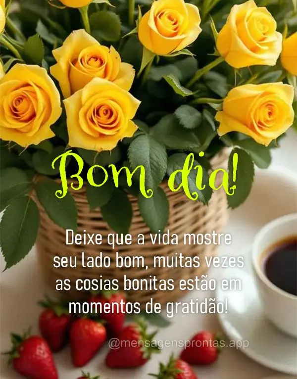 Deixe que a vida mostre seu lado bom, muitas vezes as cosias bonitas estão em 
momentos de gratidão! Bom dia!