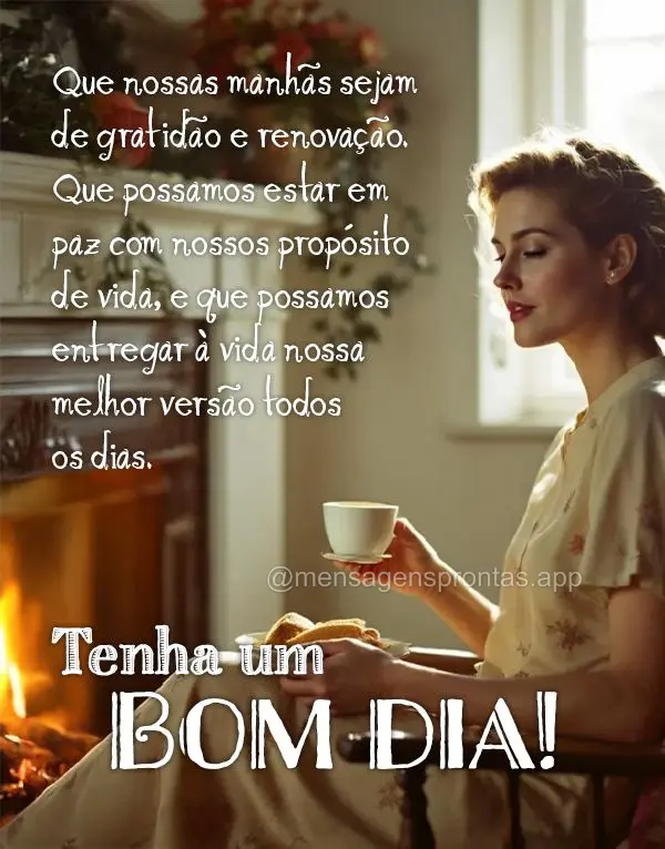 Que nossas manhãs sejam de gratidão e renovação. Que possamos estar em 
paz com nossos propósito de vida, e que possamos entregar à vida nossa mel...