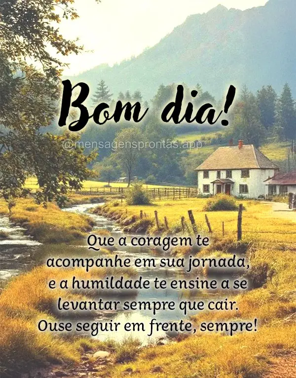 Que a coragem te acompanhe em sua jornada, e a humildade te ensine a se 
levantar sempre que cair. Ouse seguir em frente, sempre! Bom dia!