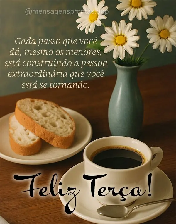 Cada passo que você dá, mesmo os menores, está construindo a pessoa extraordinária que você está se tornando. Feliz Terça!