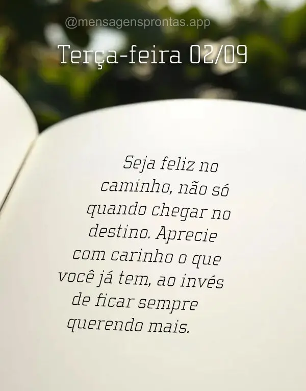 Seja feliz no caminho, não só quando chegar no destino. Aprecie com carinho o que você já tem, ao invés de ficar sempre querendo mais. Terça-feira ...