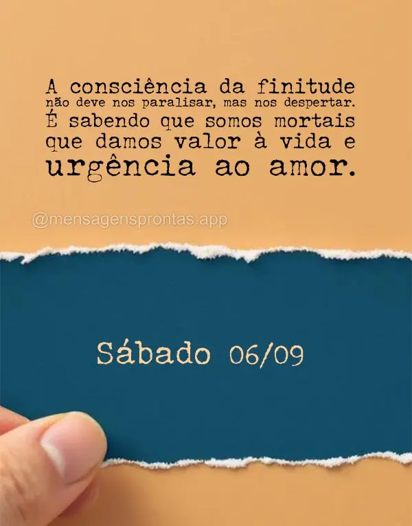 A consciência da finitude não deve nos paralisar, mas nos despertar. É sabendo que somos mortais que damos valor à vida e urgência ao amor. Sábado ...