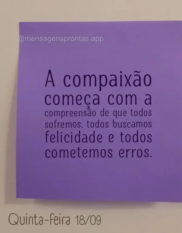 A compaixão começa com a compreensão de que todos sofremos, todos buscamos felicidade e todos cometemos erros. Quinta-feira18/09