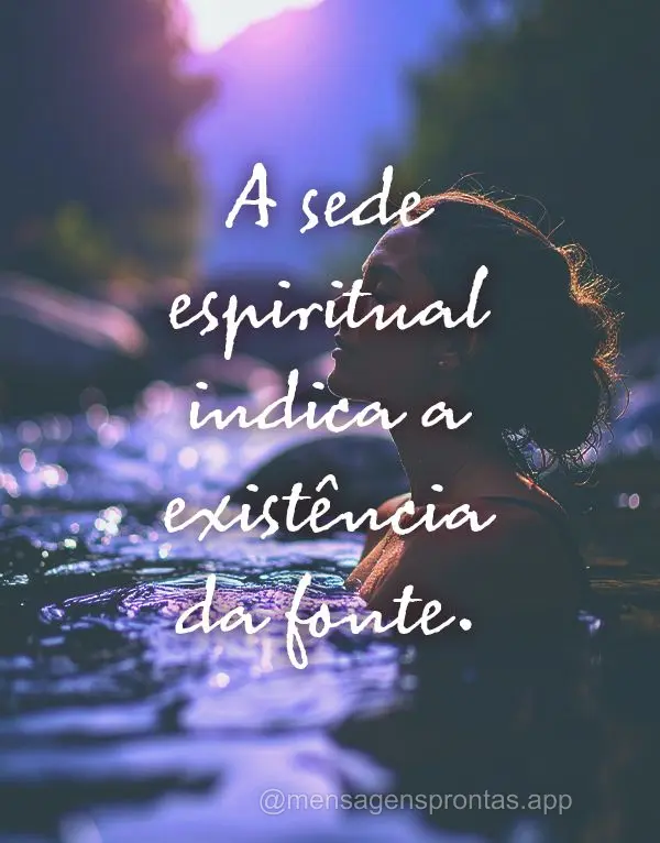 A sede espiritual indica a existência da fonte.