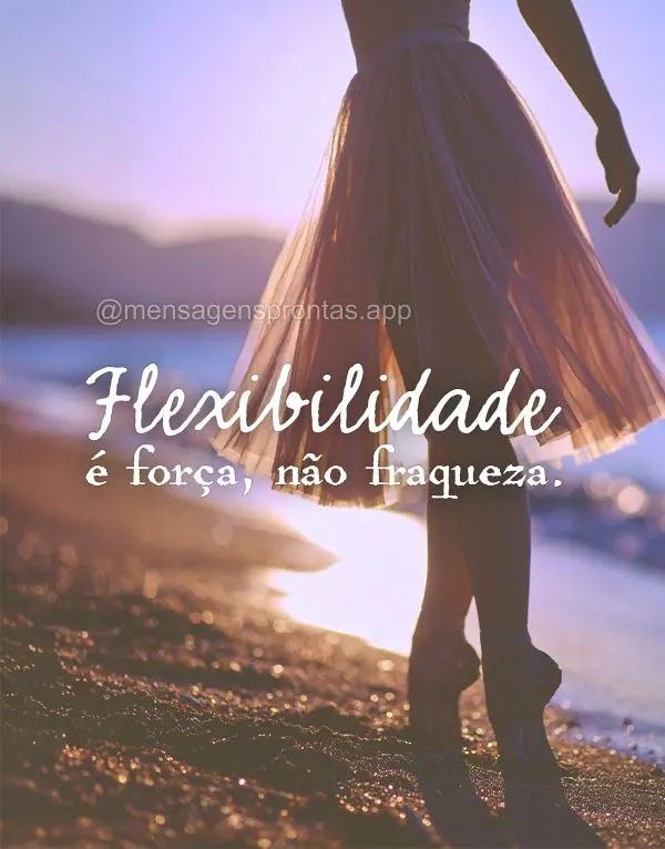 Flexibilidade é força, não fraqueza.